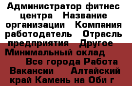 Администратор фитнес центра › Название организации ­ Компания-работодатель › Отрасль предприятия ­ Другое › Минимальный оклад ­ 28 000 - Все города Работа » Вакансии   . Алтайский край,Камень-на-Оби г.
